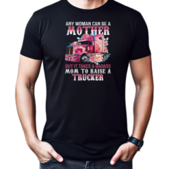 Any Woman Can Be A Mother But It Takes A Badass Mom To Raise A Trucker T-Shirt