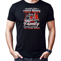 Behind Every Truck Driver Is A Family Waiting For Him To Come Home T-Shirt