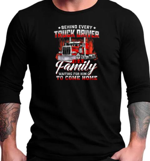 Behind Every Truck Driver Is A Family Waiting For Him To Come Home T-Shirt Long Sleeved T-shirt 