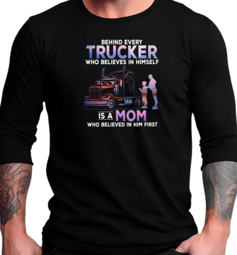 Behind Every Trucker Who Believes In Himself Is A Mom Who Believed In Him First T-Shirt Long Sleeved T-shirt 