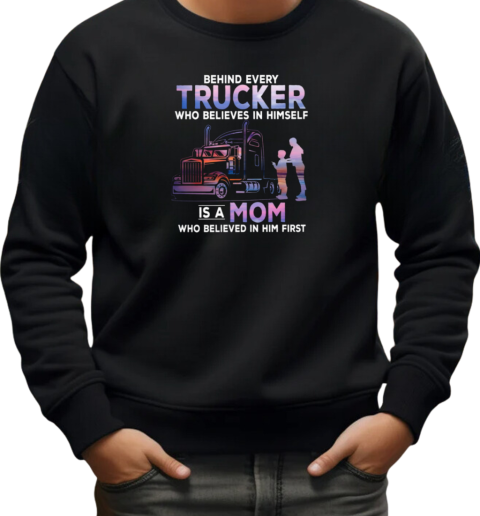 Behind Every Trucker Who Believes In Himself Is A Mom Who Believed In Him First T-Shirt Unisex Sweatshirt