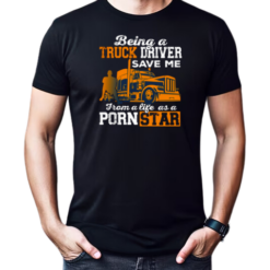 Being A Truck Driver Save Me From A Life As A PornStar T-Shirt
