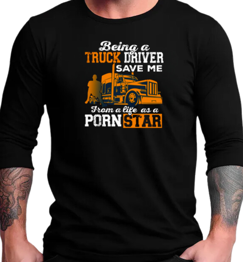 Being A Truck Driver Save Me From A Life As A PornStar T-Shirt Long Sleeved T-shirt 