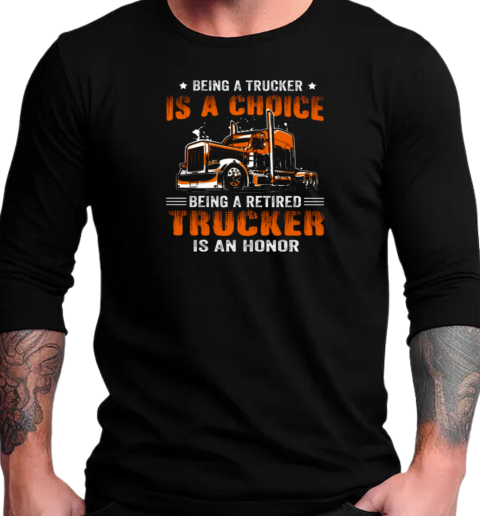 Being A Trucker Is A Choice Being A Retired Trucker Is An Honor T-Shirt Long Sleeved T-shirt 