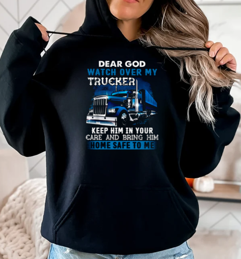 Dear God Watch Over My Trucker Keep Him In Your Care Bring Him Home Safe To Me T-Shirt Unisex Hoodie