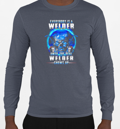 Everybody Is A Welder Until The Real Welder Shows Up T-Shirt Long Sleeved T-shirt 