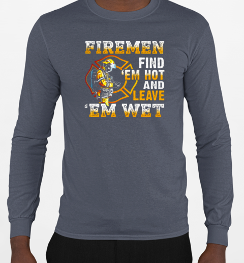 Firemen Find 'Em Hot And Leave 'Em Wet T-Shirt Long Sleeved T-shirt 