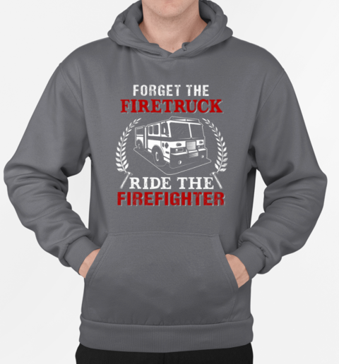 Forget The Firetruck Ride The Firefighter T-Shirt Unisex Hoodie