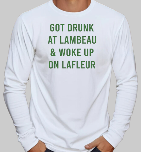 Green Bay Packers got drunk at lambeau and woke up on lafleur T-Shirt Long Sleeved T-shirt 