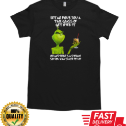 Grinch Let Me Pour You A Tall Glass Of Get Over It Oh And Here's A Straw So You Can Suck It Up T-Shirt