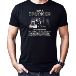 I Am A Trucker I Was Born With My Heart On My Sleeve A Fire In My Soul And A Mouth I Can't Control Trucker T-Shirt