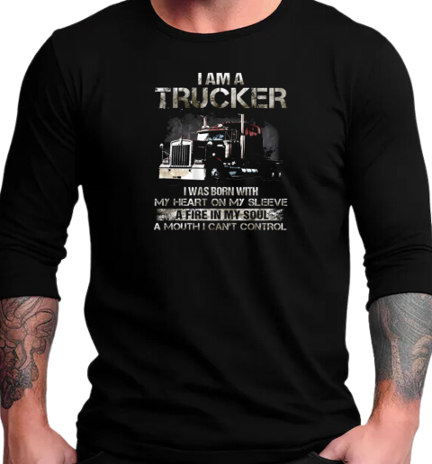 I Am A Trucker I Was Born With My Heart On My Sleeve A Fire In My Soul And A Mouth I Can't Control Trucker T-Shirt Long Sleeved T-shirt 