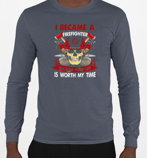 I Became A Firefighter Because Your Life Is Worth My Time T-Shirt Long Sleeved T-shirt 