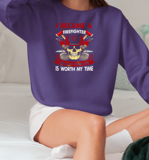 I Became A Firefighter Because Your Life Is Worth My Time T-Shirt Unisex Sweatshirt