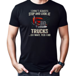 I Don't Always Stop And Look At Trucks Oh Wait Yes I Do Trucker T-Shirt