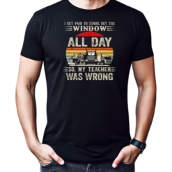 I Get Paid To Stare Out The Window All Day So My Teacher Was Wrong T-Shirt