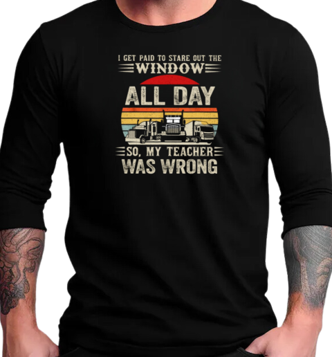 I Get Paid To Stare Out The Window All Day So My Teacher Was Wrong T-Shirt Long Sleeved T-shirt 