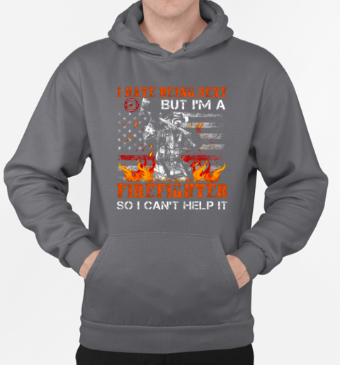 I Hate Being Sexy But I'm A Firefighter So I Can't Help It T-Shirt Unisex Hoodie