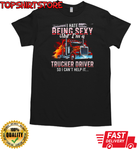 I Hate Being Sexy But I'm A Trucker Driver So I Can't Help It T-Shirt