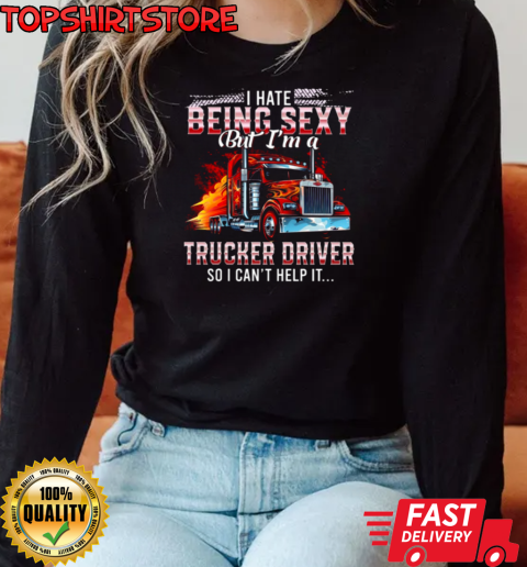 I Hate Being Sexy But I'm A Trucker Driver So I Can't Help It T-Shirt Long Sleeved T-shirt 