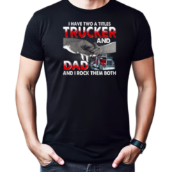 I Have Two Titles Trucker And Dad And I Rock Them Both T-Shirt