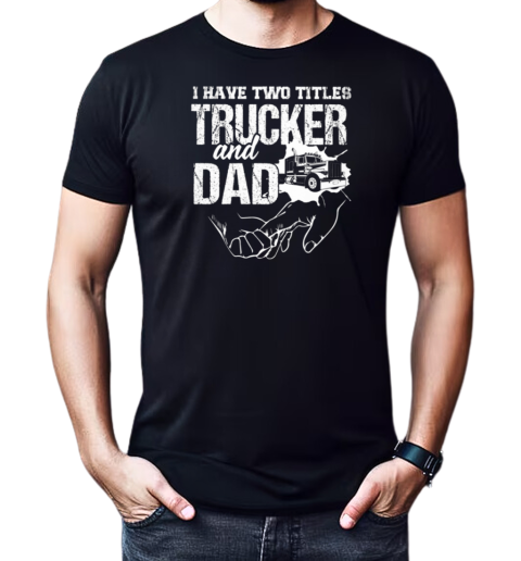 I Have Two Titles Trucker And Dad T-Shirt