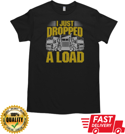 I Just Dropped A Load Funny Trucker T-Shirt