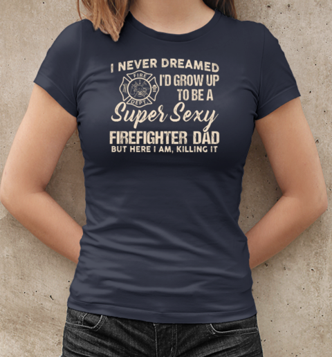 I Never Dreamed I'd Grow Up To Be A Super Sexy Firefighter Dad T-Shirt Classic Women's T-shirt