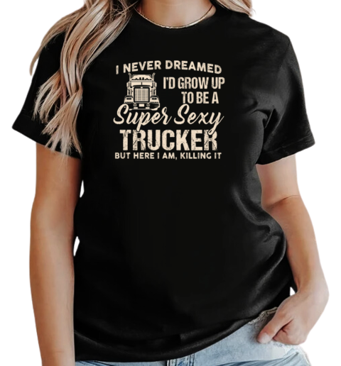 I Never Dreamed I'd Grow Up To Be A Super Sexy Trucker T-Shirt Classic Women's T-shirt