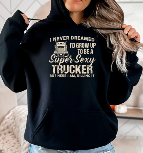 I Never Dreamed I'd Grow Up To Be A Super Sexy Trucker T-Shirt Unisex Hoodie