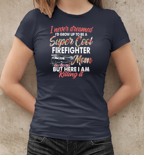 I Never Dreamed I'd Grow Up To Be Super Cool Firefighter Mom But Here I Am Killing It T-Shirt Classic Women's T-shirt