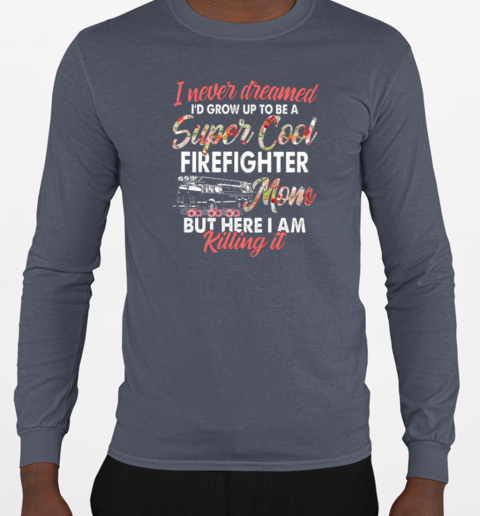 I Never Dreamed I'd Grow Up To Be Super Cool Firefighter Mom But Here I Am Killing It T-Shirt Long Sleeved T-shirt 