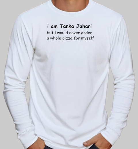 I am Tanka Jahari but I would never order a whole pizza for myself T-Shirt Long Sleeved T-shirt 