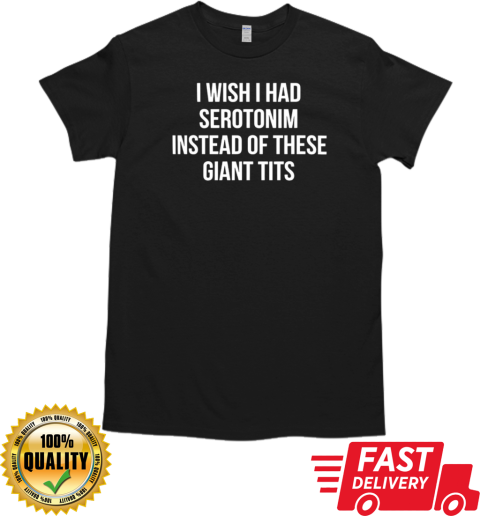 I wish I had serotonim instead of these giant tits T-Shirt