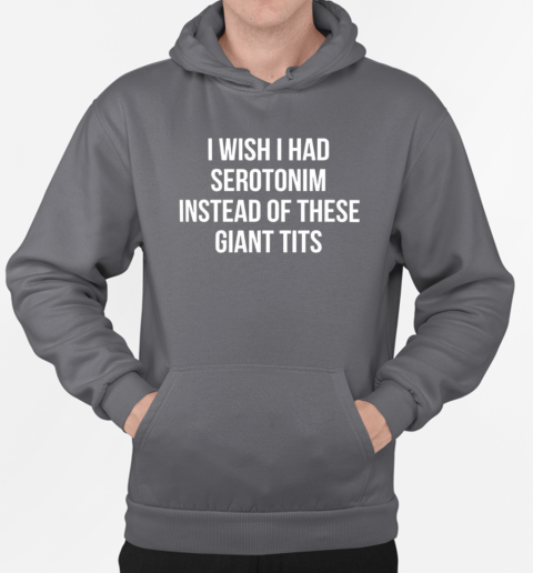 I wish I had serotonim instead of these giant tits T-Shirt Unisex Hoodie