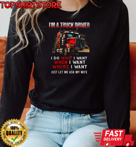 I'm A Truck Driver I Do What I Want Let Me Ask My Wife T-Shirt Long Sleeved T-shirt 