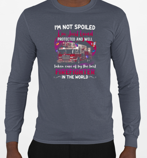 I'm Not Spoiled I'm Just Loved Protected And Well Taken Care Of By The Best Firefighter In The World T-Shirt Long Sleeved T-shirt 