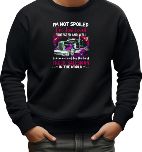 I'm Not Spoiled I'm Just Loved Protected And Well Taken Care Of By The Best Truck Salesman T-Shirt Unisex Sweatshirt