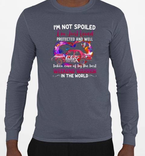 I'm Not Spoiled I'm Just Loved Protected And Well Taken Care Of By The Best Weekend Warrior In The World T-Shirt Long Sleeved T-shirt 