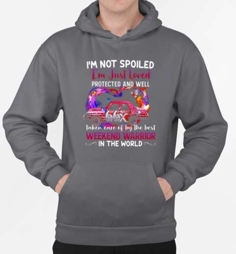 I'm Not Spoiled I'm Just Loved Protected And Well Taken Care Of By The Best Weekend Warrior In The World T-Shirt Unisex Hoodie