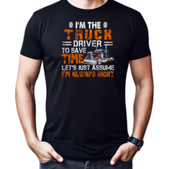I'm The Truck Driver To Save Time Let's Just Assume I'm Always Right T-Shirt