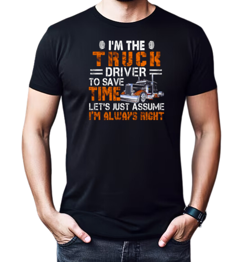 I'm The Truck Driver To Save Time Let's Just Assume I'm Always Right T-Shirt