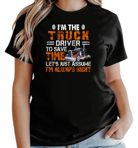 I'm The Truck Driver To Save Time Let's Just Assume I'm Always Right T-Shirt Classic Women's T-shirt