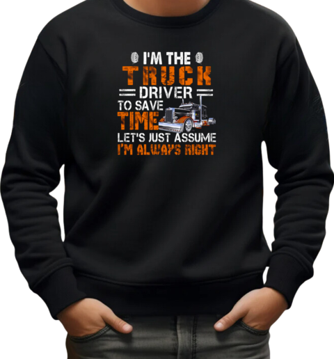 I'm The Truck Driver To Save Time Let's Just Assume I'm Always Right T-Shirt Unisex Sweatshirt