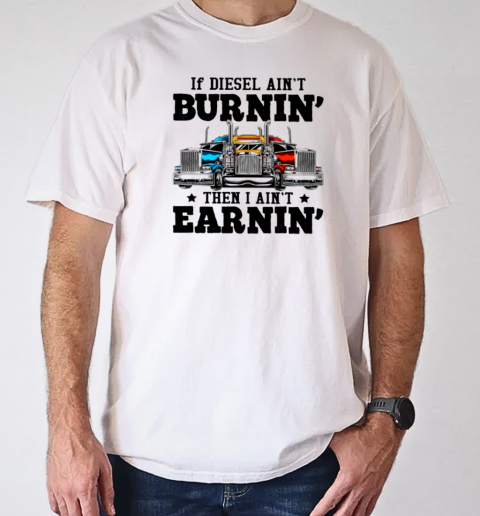 If Diesel Ain't Burnin' I Ain't Earnin Is A Funny Trucker T-Shirt