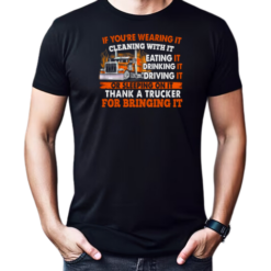 If You're Wearing It Cleaning With It Eating It Drinking It Sleeping On It Thank A Trucker For Bringing It T-Shirt