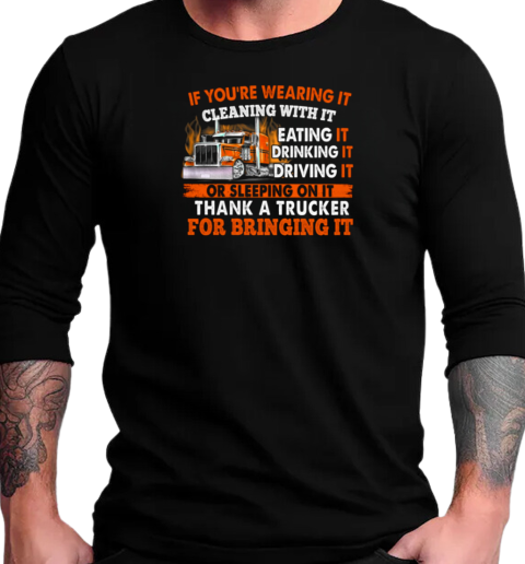 If You're Wearing It Cleaning With It Eating It Drinking It Sleeping On It Thank A Trucker For Bringing It T-Shirt Long Sleeved T-shirt 