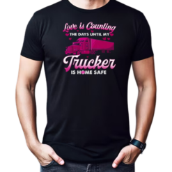 Love Is Counting The Days Until My Trucker Is Home Safe T-Shirt