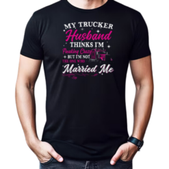My Trucker Husband Thinks I'm Freaking Crazy T-Shirt