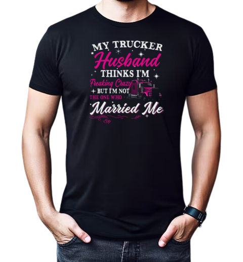 My Trucker Husband Thinks I'm Freaking Crazy T-Shirt